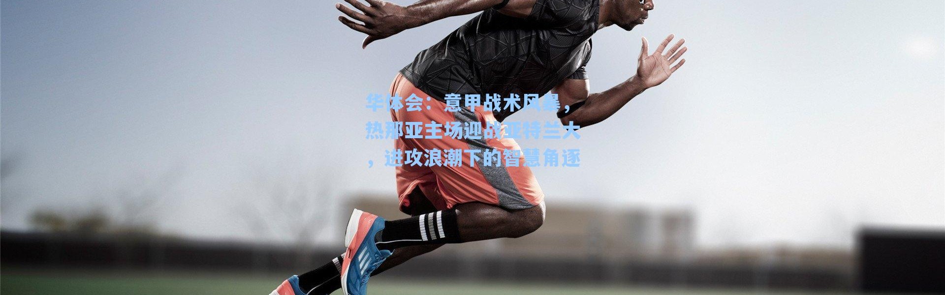 华体会：意甲战术风暴，热那亚主场迎战亚特兰大，进攻浪潮下的智慧角逐