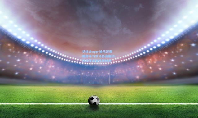 华体会app-迪马济奥曝博韦与罗马协商解约，球员寻求海外新挑战