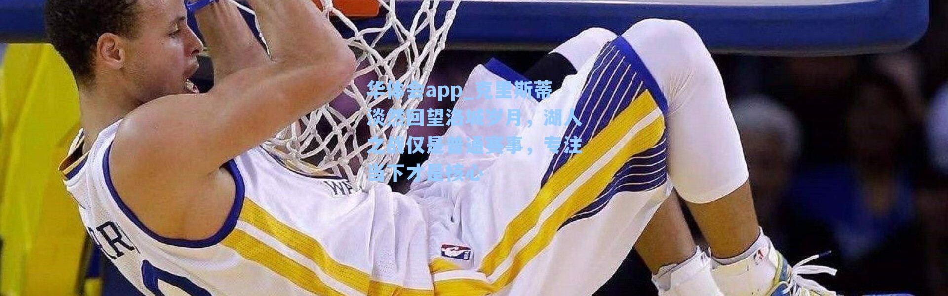 华体会app_克里斯蒂淡然回望洛城岁月，湖人之战仅是普通赛事，专注当下才是核心