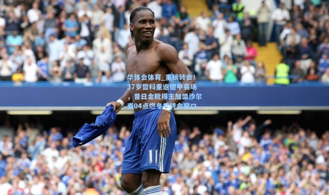 华体会体育_重磅转会！37岁哲科重返德甲赛场，昔日金靴得主加盟沙尔克04点燃冬季转会窗口