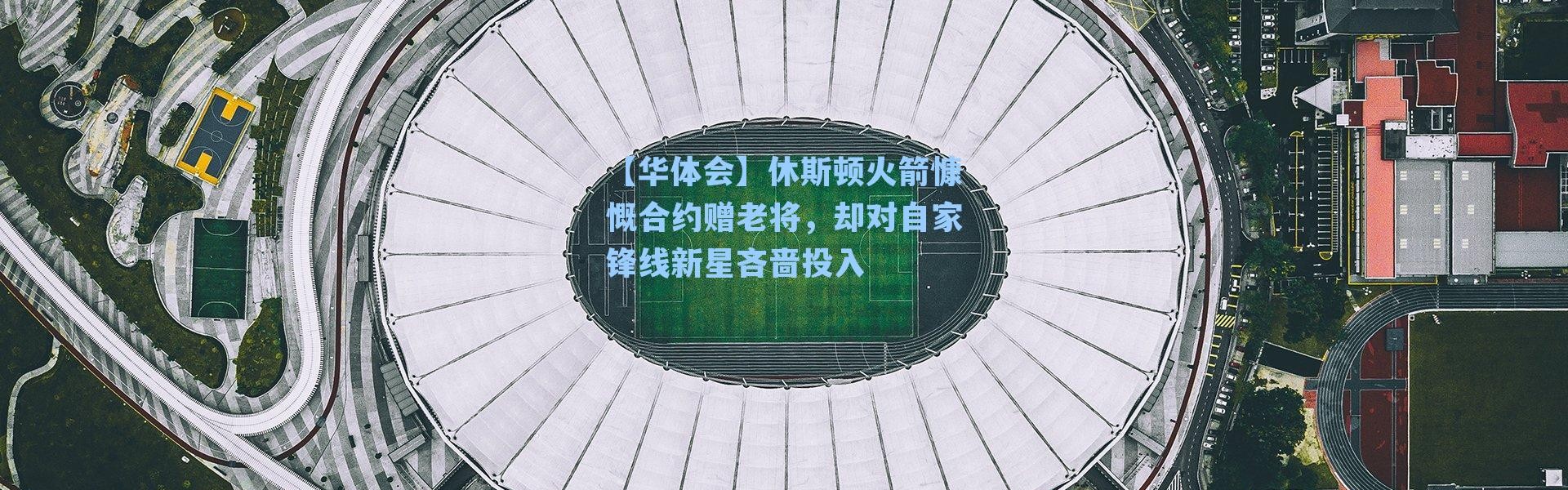 【华体会】休斯顿火箭慷慨合约赠老将，却对自家锋线新星吝啬投入