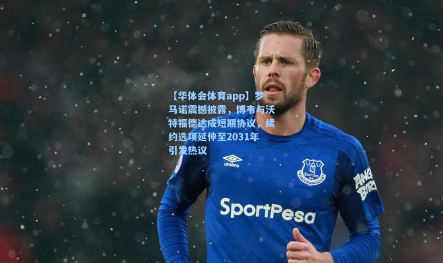 【华体会体育app】罗马诺震撼披露，博韦与沃特福德达成短期协议，续约选项延伸至2031年引发热议