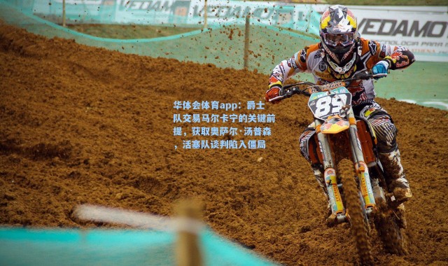 华体会体育app：爵士队交易马尔卡宁的关键前提，获取奥萨尔·汤普森，活塞队谈判陷入僵局