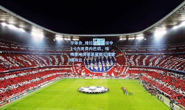 华体会_维拉补时争议中1-0力克费内巴切，埃梅里冲突蒂莱曼斯引爆赛场风云