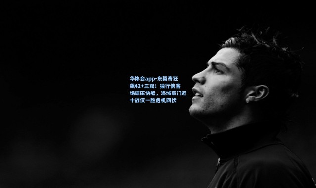 华体会app-东契奇狂飙42+三双！独行侠客场碾压快船，洛城豪门近十战仅一胜危机四伏