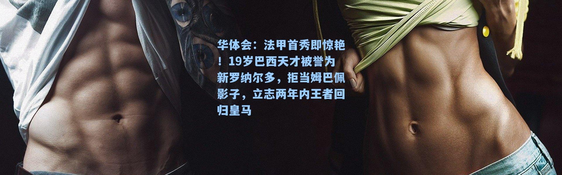 华体会：法甲首秀即惊艳！19岁巴西天才被誉为新罗纳尔多，拒当姆巴佩影子，立志两年内王者回归皇马