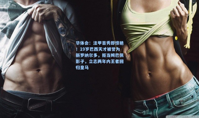 华体会：法甲首秀即惊艳！19岁巴西天才被誉为新罗纳尔多，拒当姆巴佩影子，立志两年内王者回归皇马
