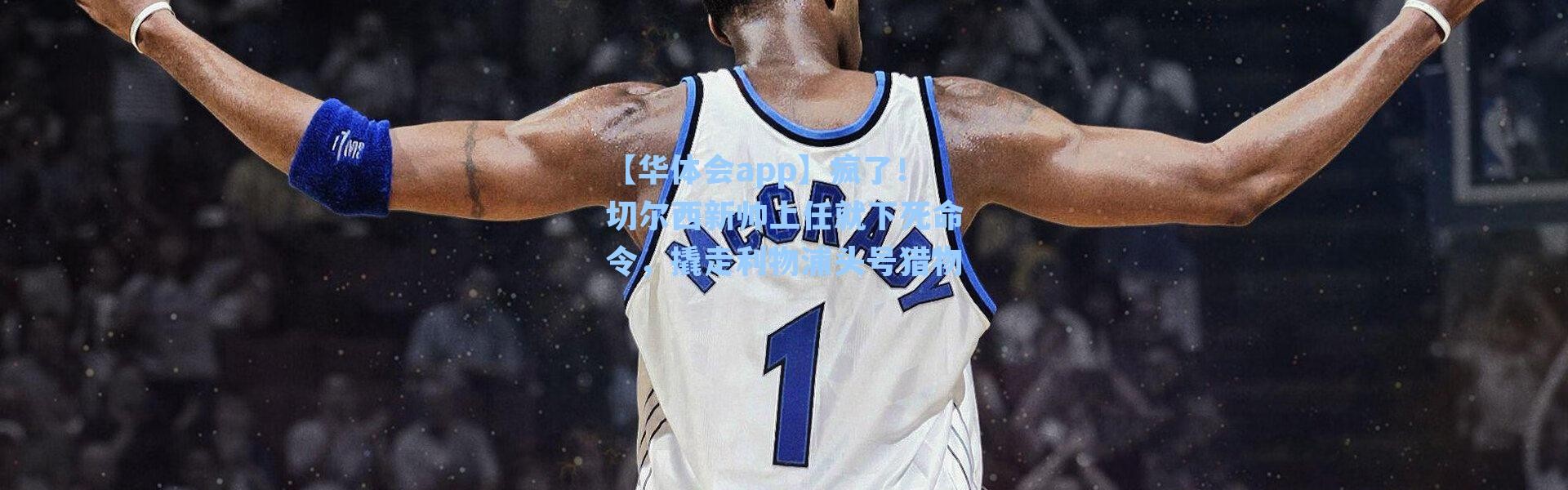 【华体会app】疯了！切尔西新帅上任就下死命令，撬走利物浦头号猎物