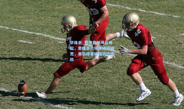 华体会_西甲赛场风云再起，奥维多六场未进求破荒，塞尔塔客场强势欲擒敌