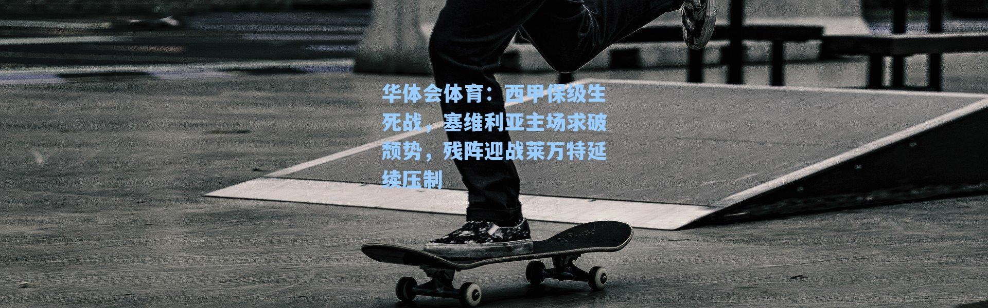 华体会体育：西甲保级生死战，塞维利亚主场求破颓势，残阵迎战莱万特延续压制