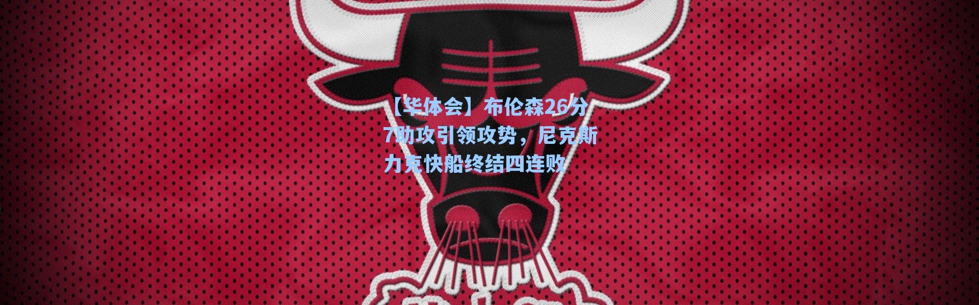 【华体会】布伦森26分7助攻引领攻势，尼克斯力克快船终结四连败