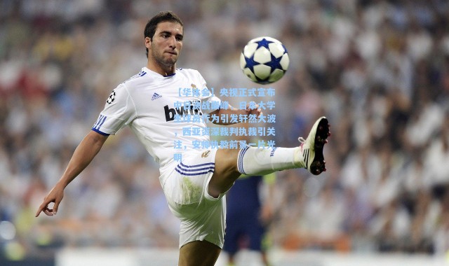 【华体会】央视正式宣布中日决战巅峰，日本大学生球员行为引发轩然大波，西亚资深裁判执裁引关注，安帅执教前景一片光明