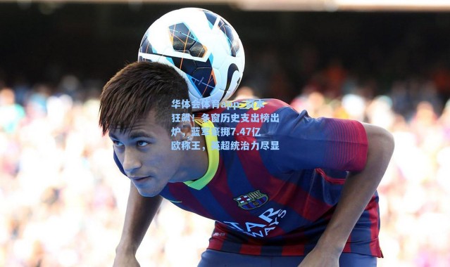 华体会体育app_资本狂飙！冬窗历史支出榜出炉，蓝军豪掷7.47亿欧称王，英超统治力尽显