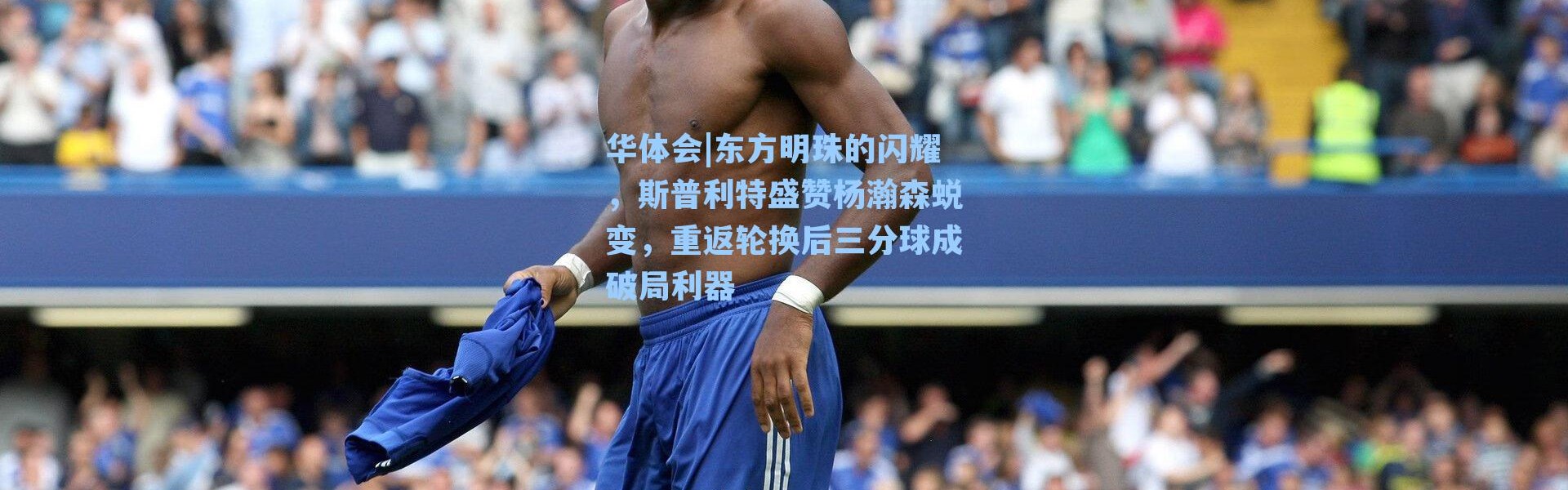 华体会|东方明珠的闪耀，斯普利特盛赞杨瀚森蜕变，重返轮换后三分球成破局利器
