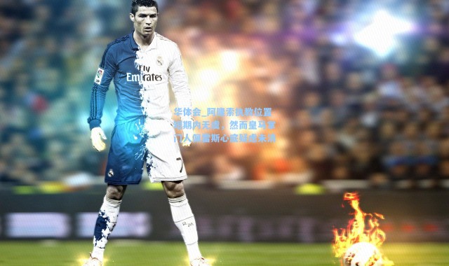 华体会_阿隆索执教位置短期内无虞，然而皇马掌门人佩雷斯心底疑虑未消