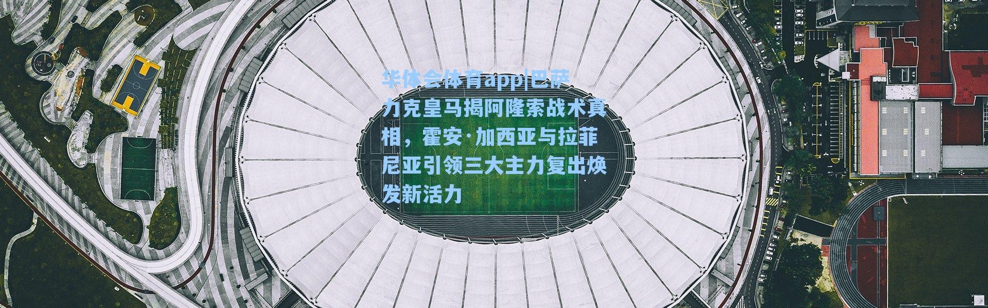 华体会体育app|巴萨力克皇马揭阿隆索战术真相，霍安·加西亚与拉菲尼亚引领三大主力复出焕发新活力