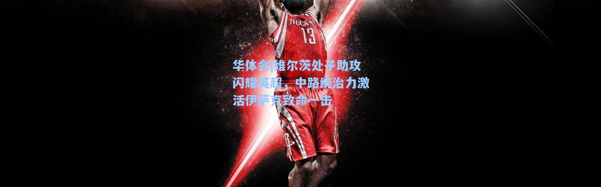 华体会|维尔茨处子助攻闪耀英超，中路统治力激活伊萨克致命一击