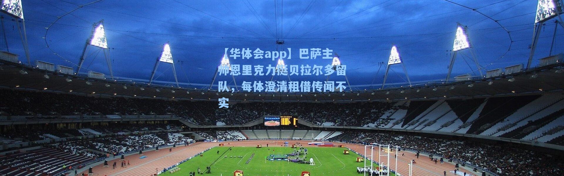 【华体会app】巴萨主帅恩里克力挺贝拉尔多留队，每体澄清租借传闻不实