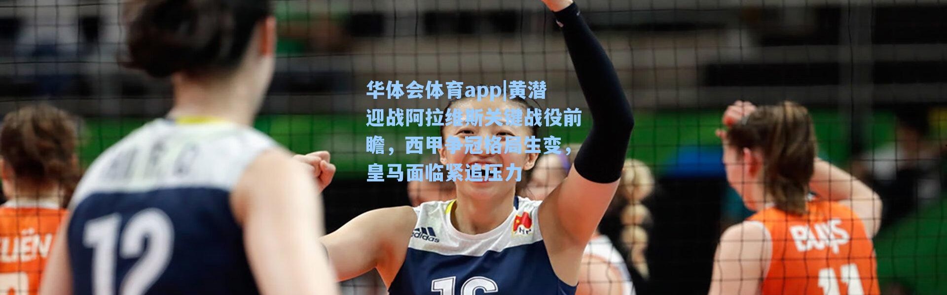华体会体育app|黄潜迎战阿拉维斯关键战役前瞻，西甲争冠格局生变，皇马面临紧追压力