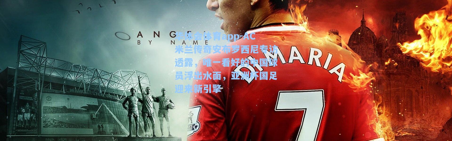 华体会体育app-AC米兰传奇安布罗西尼专访透露，唯一看好的中国球员浮出水面，亚洲杯国足迎来新引擎