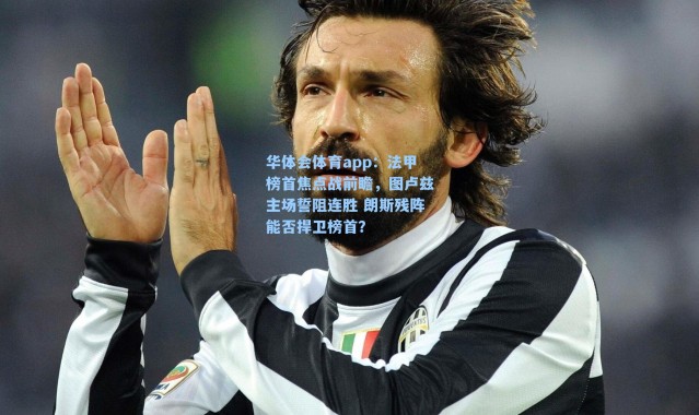 华体会体育app：法甲榜首焦点战前瞻，图卢兹主场誓阻连胜 朗斯残阵能否捍卫榜首？