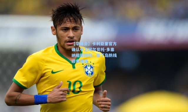 【华体会】卡利亚里官方确认中卫阿尔贝托-多塞纳租借回归，撒丁岛防线迎来强援