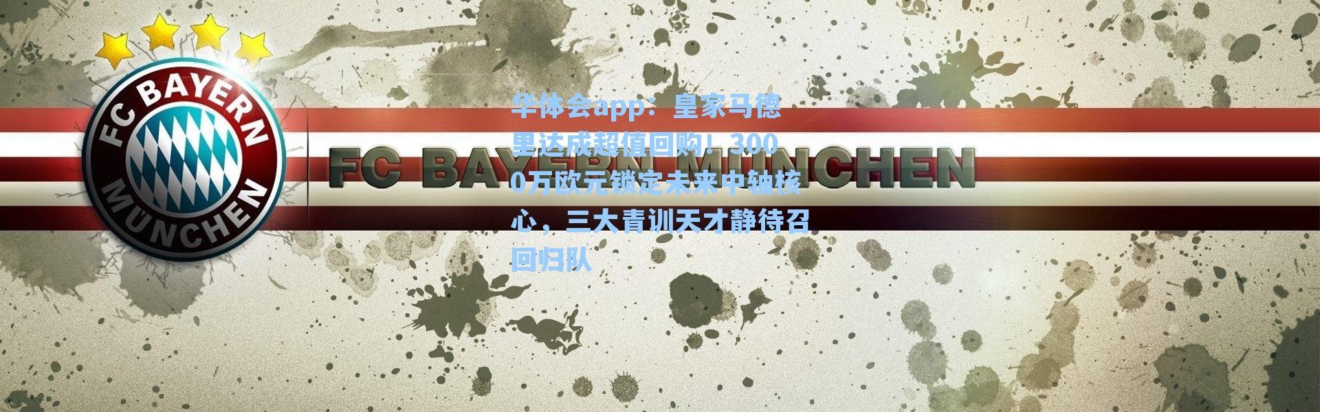 华体会app：皇家马德里达成超值回购！3000万欧元锁定未来中轴核心，三大青训天才静待召回归队