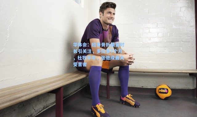 华体会：胫骨骨折康复时长引关注，多拉多7个月，杜牧半年，张弛成最大受害者