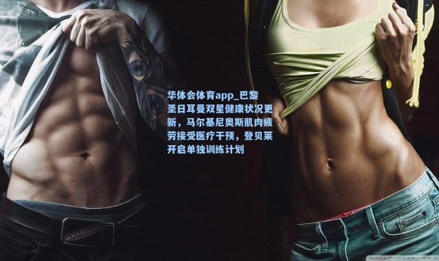 华体会体育app_巴黎圣日耳曼双星健康状况更新，马尔基尼奥斯肌肉疲劳接受医疗干预，登贝莱开启单独训练计划