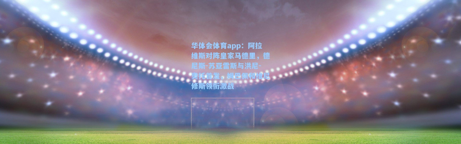 华体会体育app：阿拉维斯对阵皇家马德里，德尼斯-苏亚雷斯与洪尼-奥托首发，姆巴佩和维尼修斯领衔激战