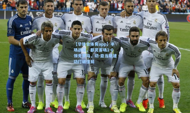 【华体会体育app】半场战报，都灵客场1-0领先罗马，切-亚当斯建功打破僵局