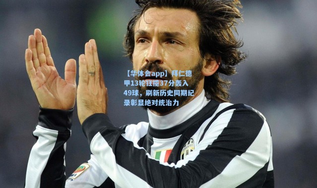 【华体会app】拜仁德甲13轮狂揽37分轰入49球，刷新历史同期纪录彰显绝对统治力