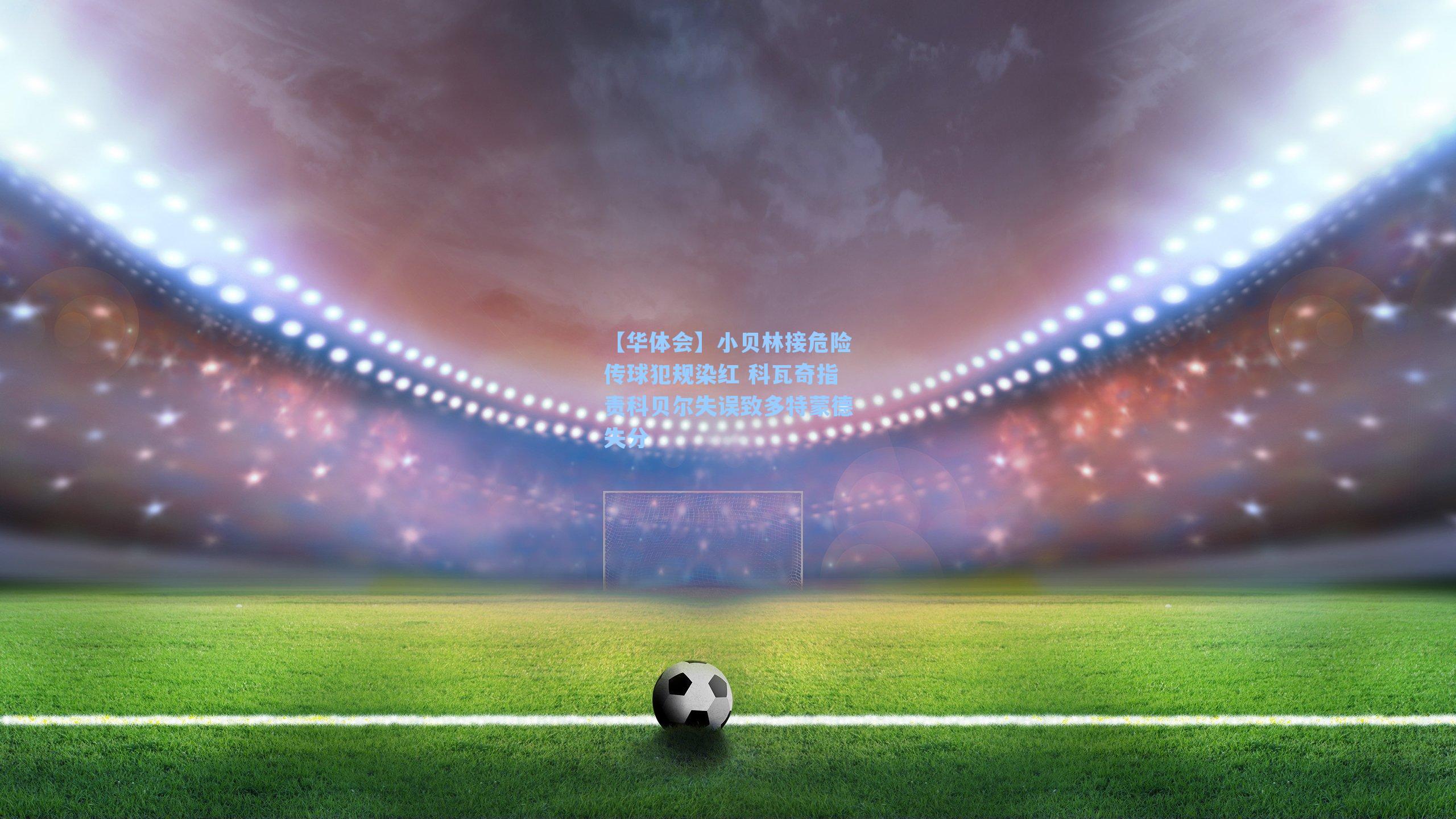 小贝林接危险传球犯规染红 科瓦奇指责科贝尔失误致多特蒙德失分