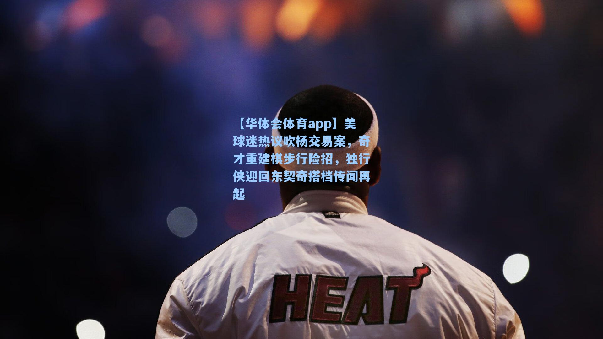 美球迷热议吹杨交易案,奇才重建棋步行险招,独行侠迎回东契奇搭档传闻再起